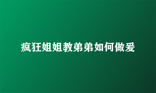 疯狂姐姐教弟弟如何做爰