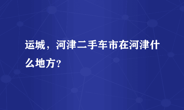 运城，河津二手车市在河津什么地方？