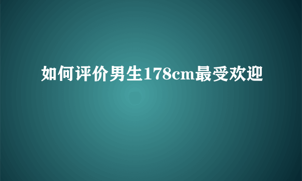 如何评价男生178cm最受欢迎