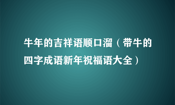 牛年的吉祥语顺口溜（带牛的四字成语新年祝福语大全）