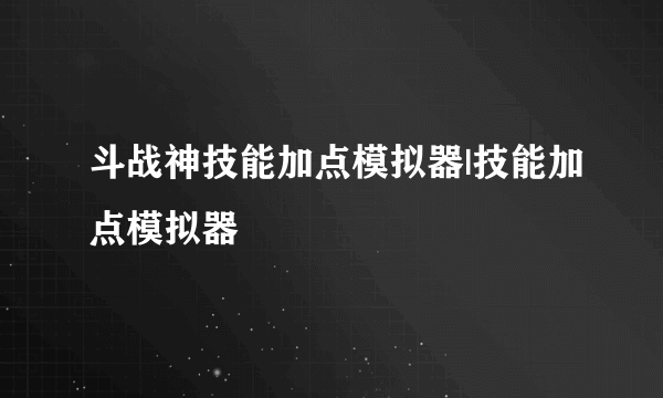 斗战神技能加点模拟器|技能加点模拟器