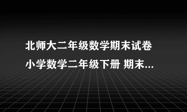 北师大二年级数学期末试卷 小学数学二年级下册 期末复习试卷 北师大版 试题下载