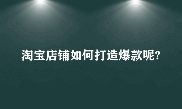 淘宝店铺如何打造爆款呢?