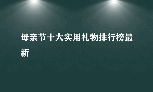 母亲节十大实用礼物排行榜最新