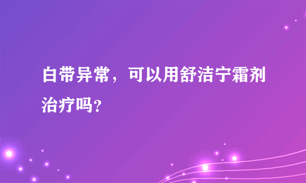 白带异常，可以用舒洁宁霜剂治疗吗？