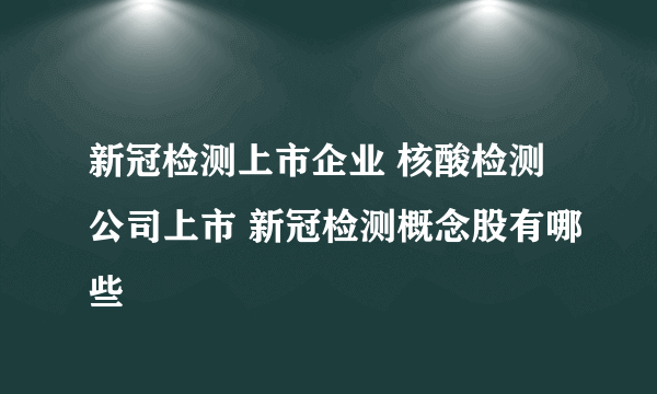 新冠检测上市企业 核酸检测公司上市 新冠检测概念股有哪些