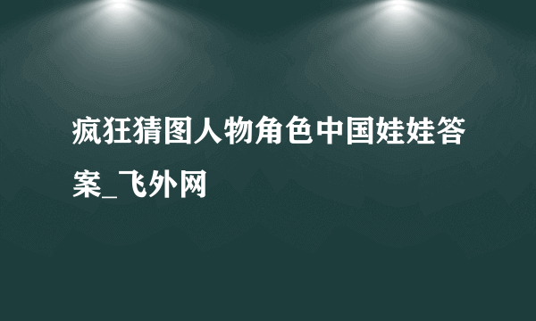 疯狂猜图人物角色中国娃娃答案_飞外网