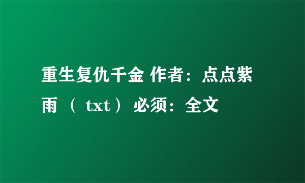 重生复仇千金 作者：点点紫雨 （ txt） 必须：全文