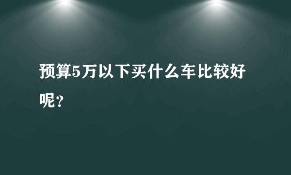 预算5万以下买什么车比较好呢？