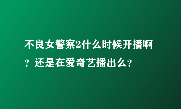 不良女警察2什么时候开播啊？还是在爱奇艺播出么？