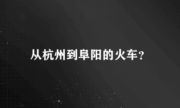 从杭州到阜阳的火车？