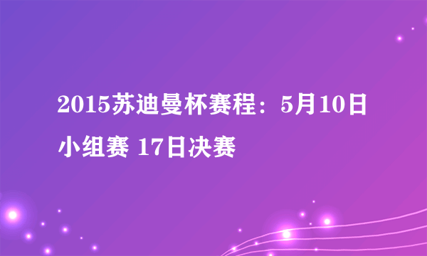 2015苏迪曼杯赛程：5月10日小组赛 17日决赛