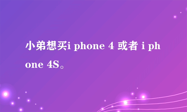 小弟想买i phone 4 或者 i phone 4S。