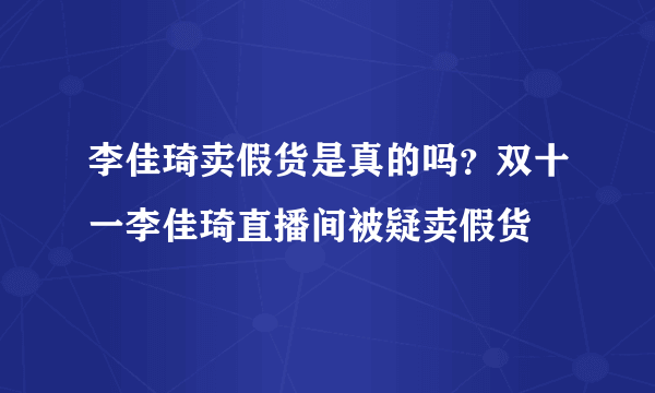 李佳琦卖假货是真的吗？双十一李佳琦直播间被疑卖假货