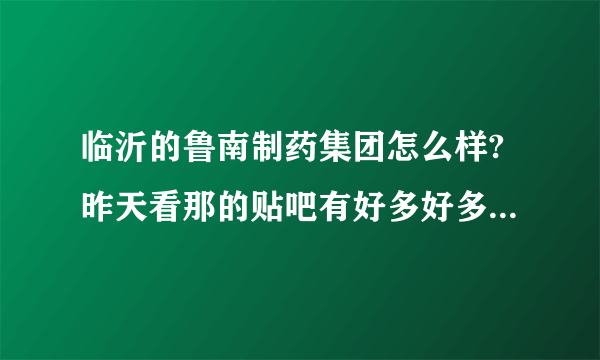 临沂的鲁南制药集团怎么样?昨天看那的贴吧有好多好多的人都在那骂，我很郁闷，实际上那到底怎么样？