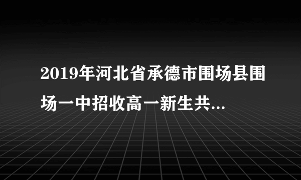 2019年河北省承德市围场县围场一中招收高一新生共计多少人？