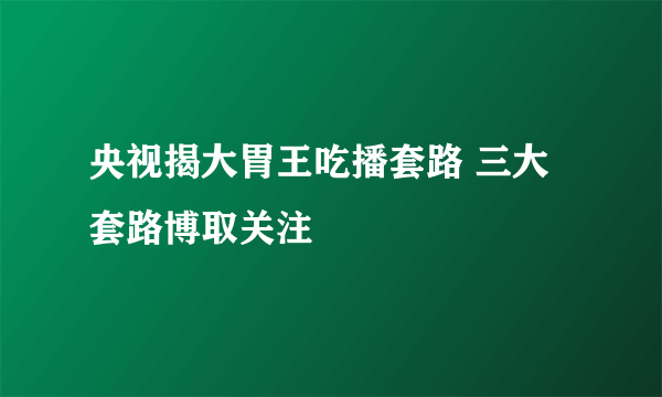 央视揭大胃王吃播套路 三大套路博取关注