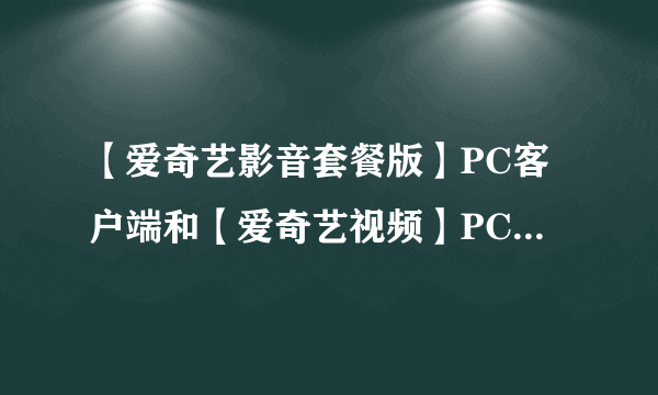 【爱奇艺影音套餐版】PC客户端和【爱奇艺视频】PC客户端的区别？