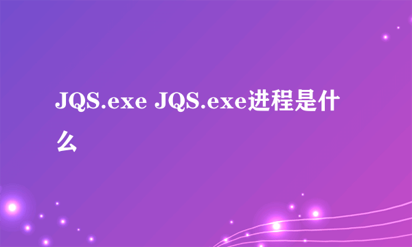 JQS.exe JQS.exe进程是什么