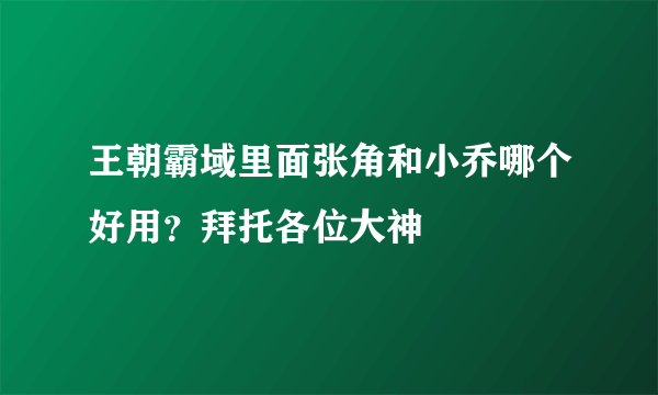 王朝霸域里面张角和小乔哪个好用？拜托各位大神