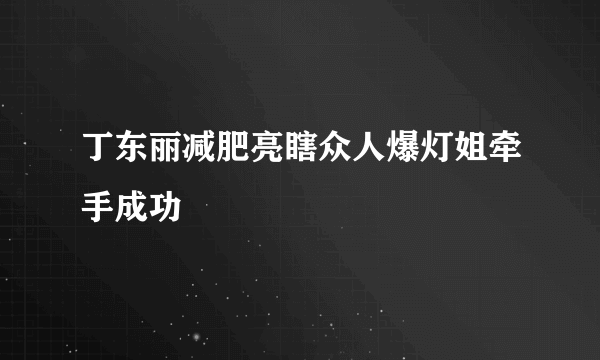 丁东丽减肥亮瞎众人爆灯姐牵手成功