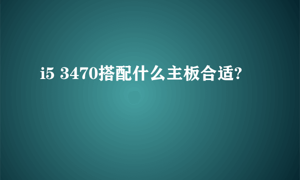 i5 3470搭配什么主板合适?