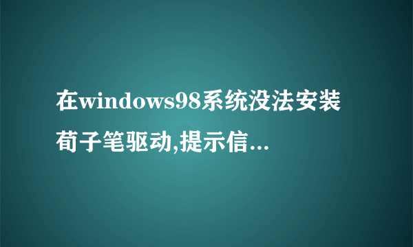 在windows98系统没法安装荀子笔驱动,提示信息“QHTF_VB_SETUP2011.EXE文件需要windows的更新版本”,请问