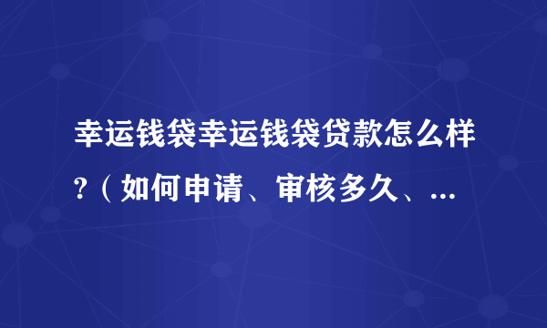 幸运钱袋幸运钱袋贷款怎么样?（如何申请、审核多久、好下款吗）