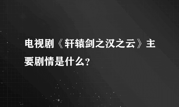 电视剧《轩辕剑之汉之云》主要剧情是什么？