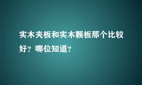 实木夹板和实木颗板那个比较好？哪位知道？