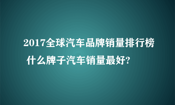 2017全球汽车品牌销量排行榜 什么牌子汽车销量最好?