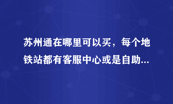 苏州通在哪里可以买，每个地铁站都有客服中心或是自助的机器吗？