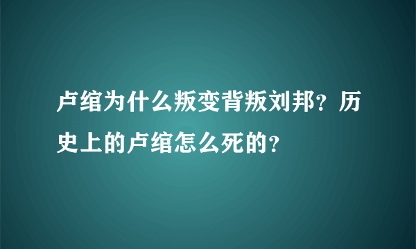 卢绾为什么叛变背叛刘邦？历史上的卢绾怎么死的？