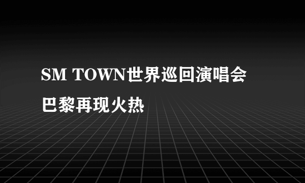 SM TOWN世界巡回演唱会 巴黎再现火热