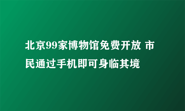 北京99家博物馆免费开放 市民通过手机即可身临其境