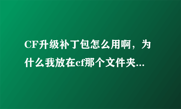 CF升级补丁包怎么用啊，为什么我放在cf那个文件夹里了，但是上游戏还是要自动更新，会个帮帮忙，求截图！~