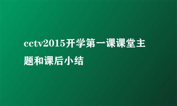 cctv2015开学第一课课堂主题和课后小结