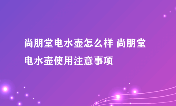 尚朋堂电水壶怎么样 尚朋堂电水壶使用注意事项