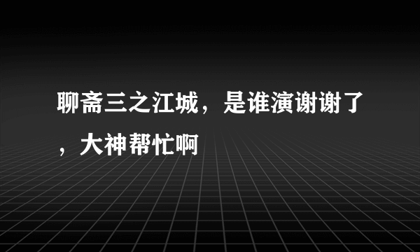 聊斋三之江城，是谁演谢谢了，大神帮忙啊