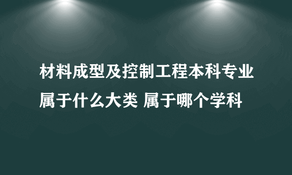 材料成型及控制工程本科专业属于什么大类 属于哪个学科