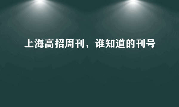 上海高招周刊，谁知道的刊号