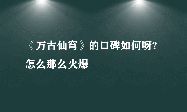 《万古仙穹》的口碑如何呀?怎么那么火爆