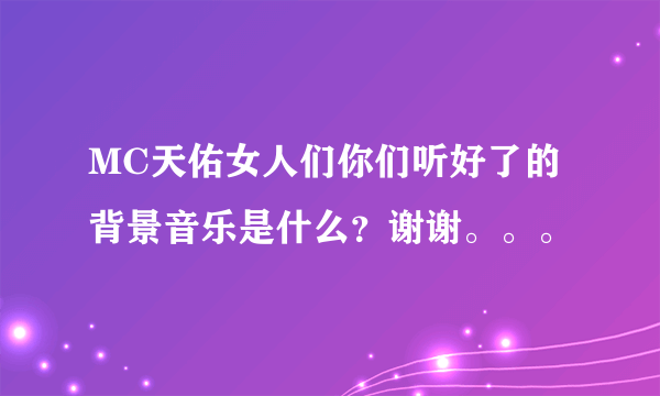 MC天佑女人们你们听好了的背景音乐是什么？谢谢。。。