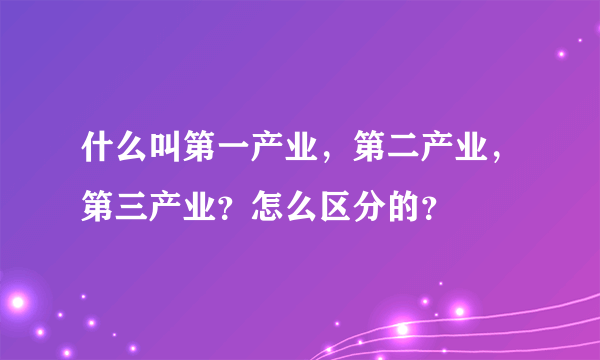 什么叫第一产业，第二产业，第三产业？怎么区分的？