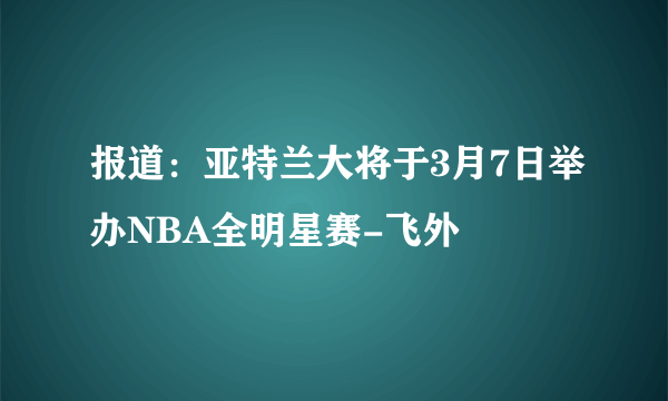 报道：亚特兰大将于3月7日举办NBA全明星赛-飞外