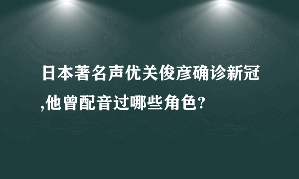 日本著名声优关俊彦确诊新冠,他曾配音过哪些角色?