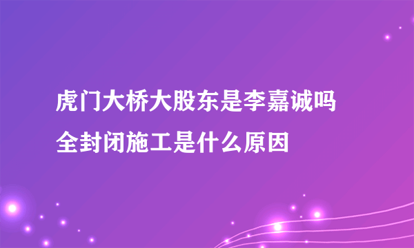 虎门大桥大股东是李嘉诚吗 全封闭施工是什么原因