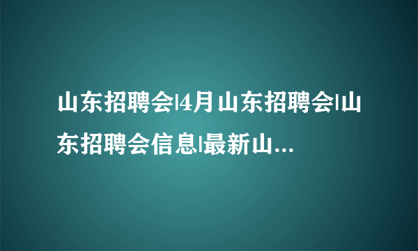 山东招聘会|4月山东招聘会|山东招聘会信息|最新山东大型招聘会时间？