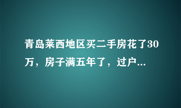 青岛莱西地区买二手房花了30万，房子满五年了，过户等一共需要多少钱？