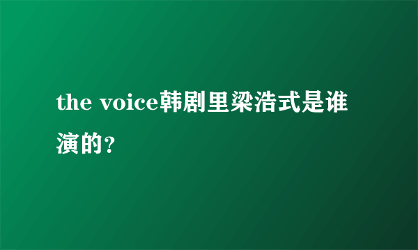 the voice韩剧里梁浩式是谁演的？